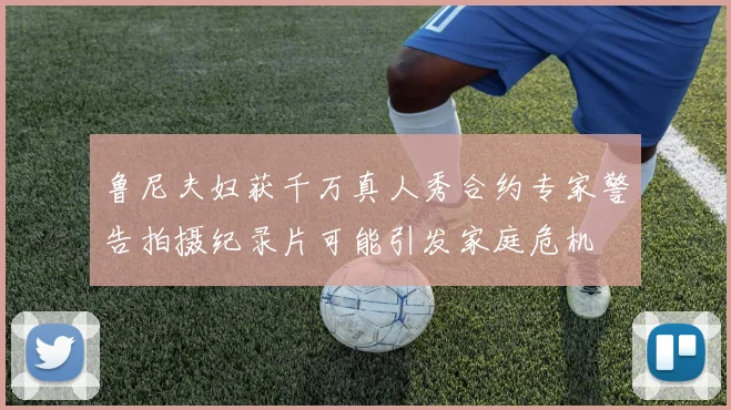 鲁尼夫妇获千万真人秀合约专家警告拍摄纪录片可能引发家庭危机