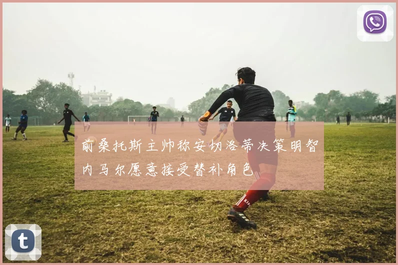 前桑托斯主帅称安切洛蒂决策明智内马尔愿意接受替补角色
