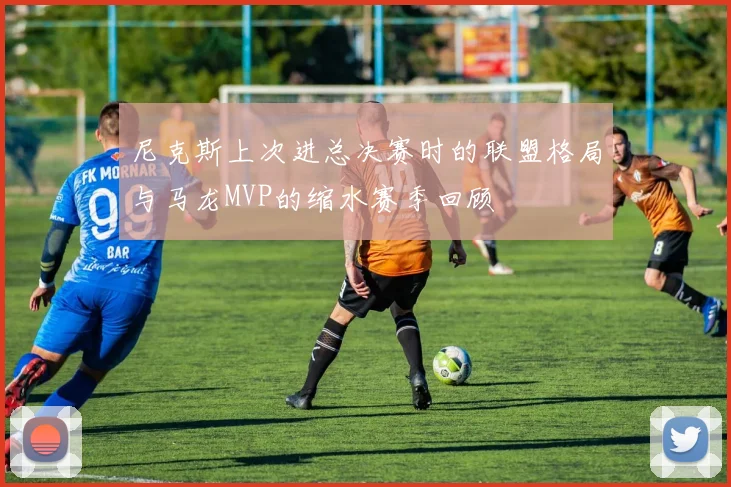 尼克斯上次进总决赛时的联盟格局与马龙MVP的缩水赛季回顾