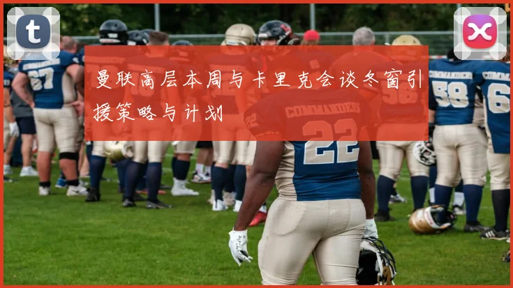 曼联高层本周与卡里克会谈冬窗引援策略与计划