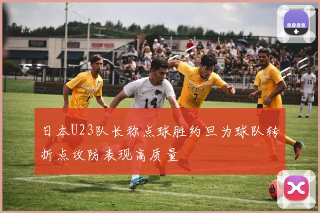 日本U23队长称点球胜约旦为球队转折点攻防表现高质量