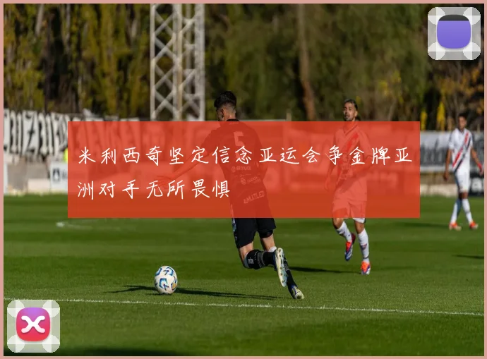 米利西奇坚定信念亚运会争金牌亚洲对手无所畏惧