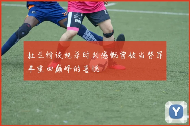 杜兰特谈绝杀时刻感慨曾被当替罪羊重回巅峰的喜悦