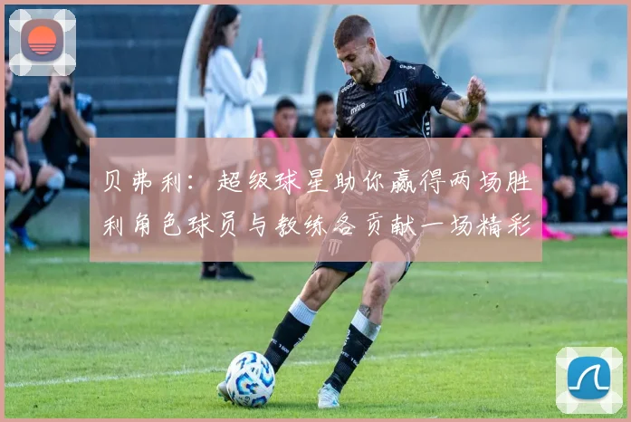 贝弗利：超级球星助你赢得两场胜利角色球员与教练各贡献一场精彩表现