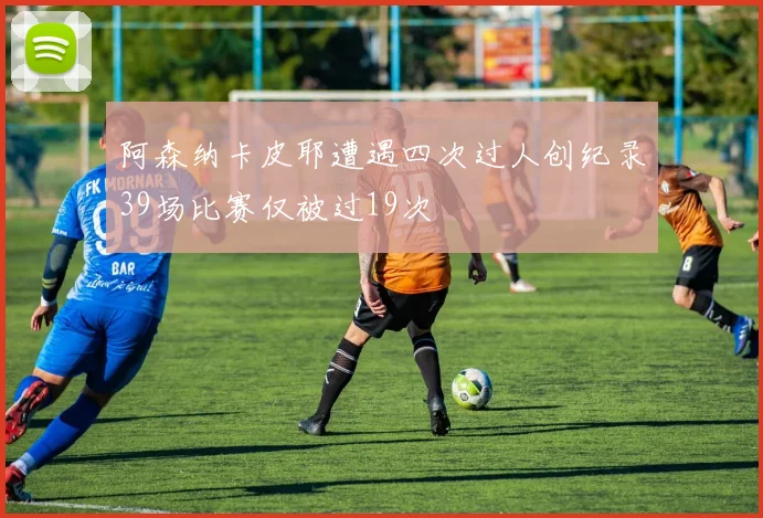 阿森纳卡皮耶遭遇四次过人创纪录39场比赛仅被过19次
