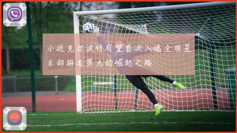 小迈克尔波特有望首次入选全明星东部排名第九的崛起之路