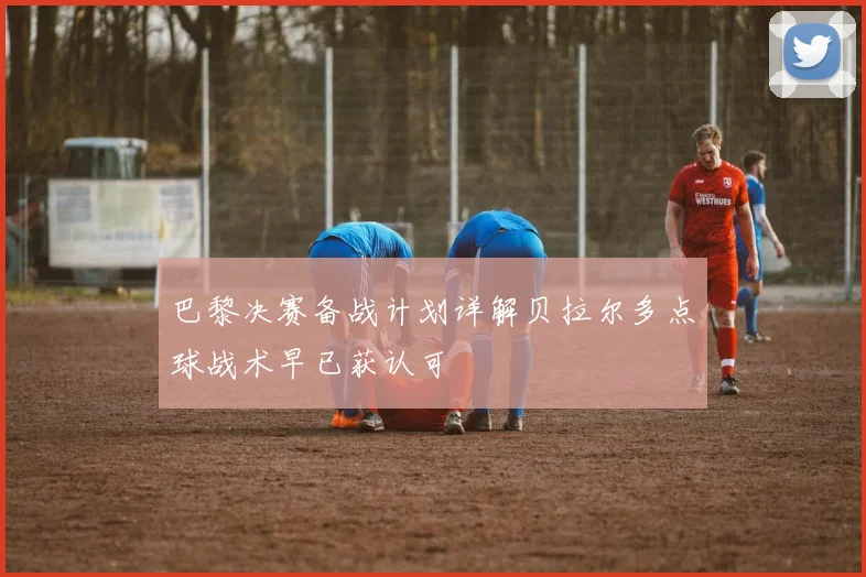 巴黎决赛备战计划详解贝拉尔多点球战术早已获认可