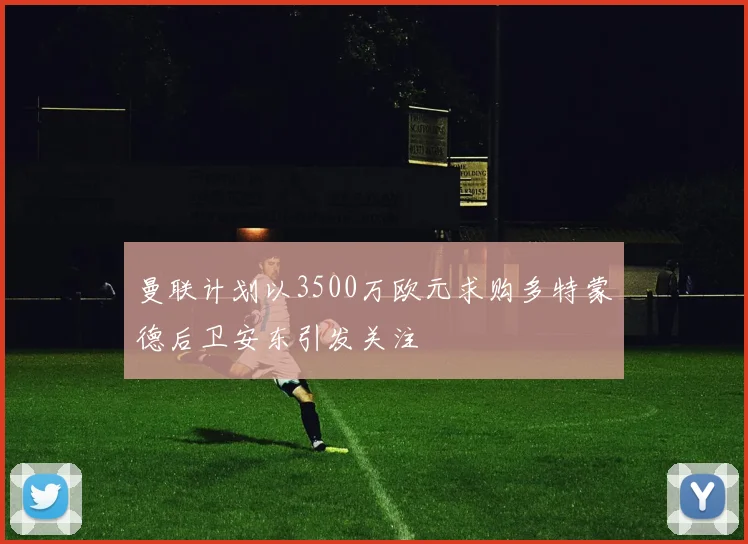 曼联计划以3500万欧元求购多特蒙德后卫安东引发关注