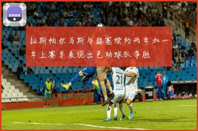 拉斯帕尔马斯与赫塞续约两年加一年上赛季表现出色助球队争胜