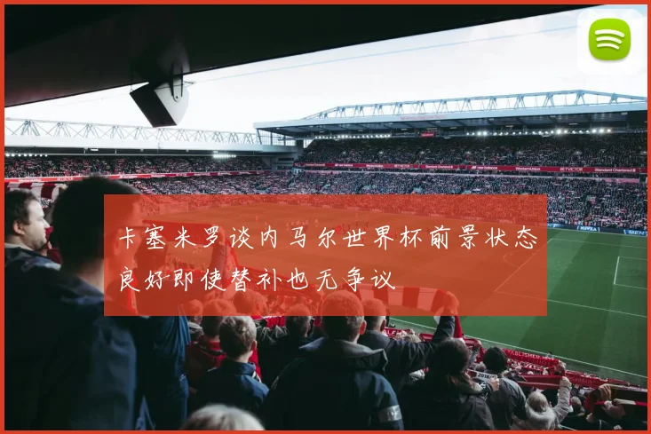 卡塞米罗谈内马尔世界杯前景状态良好即使替补也无争议