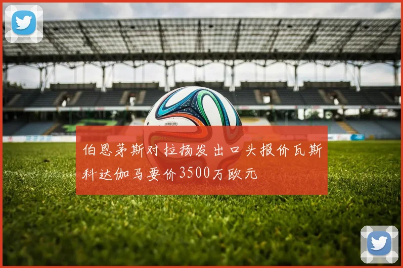 伯恩茅斯对拉扬发出口头报价瓦斯科达伽马要价3500万欧元