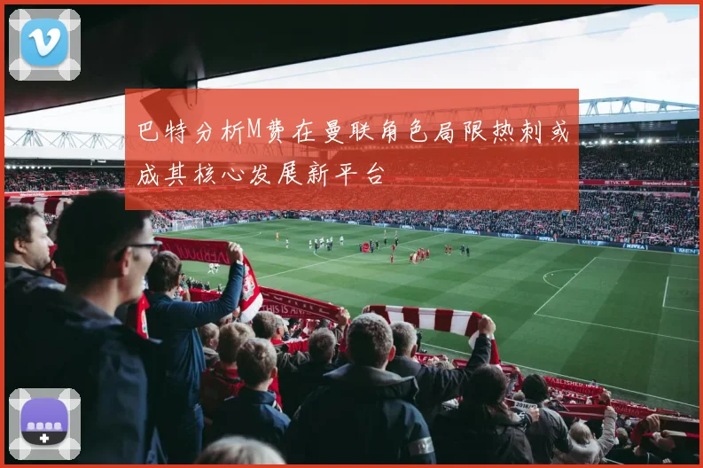巴特分析M费在曼联角色局限热刺或成其核心发展新平台