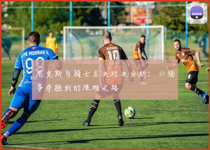 尼克斯与骑士东决对决分析：六场争夺胜利的艰难之路
