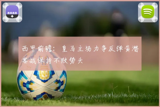 西甲前瞻：皇马主场力争反弹黄潜客战保持不败势头