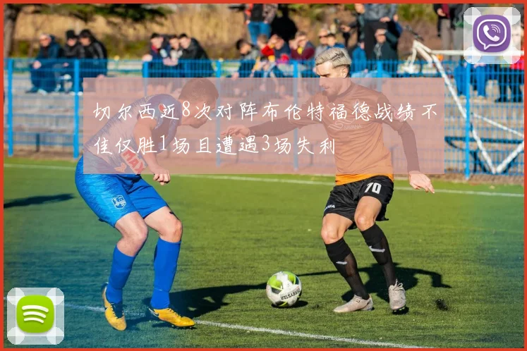 切尔西近8次对阵布伦特福德战绩不佳仅胜1场且遭遇3场失利