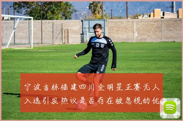 宁波吉林福建四川全明星正赛无人入选引发热议是否存在被忽视的优秀球员