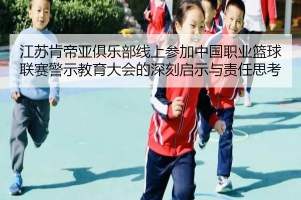 江苏肯帝亚俱乐部线上参加中国职业篮球联赛警示教育大会的深刻启示与责任思考（BG）