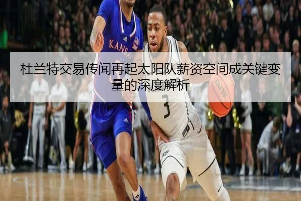 杜兰特交易传闻再起太阳队薪资空间成关键变量的深度解析（BG）